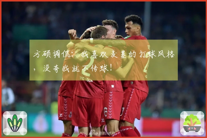 方硕调侃：我喜欢麦基的打球风格，没夸我就不传球！