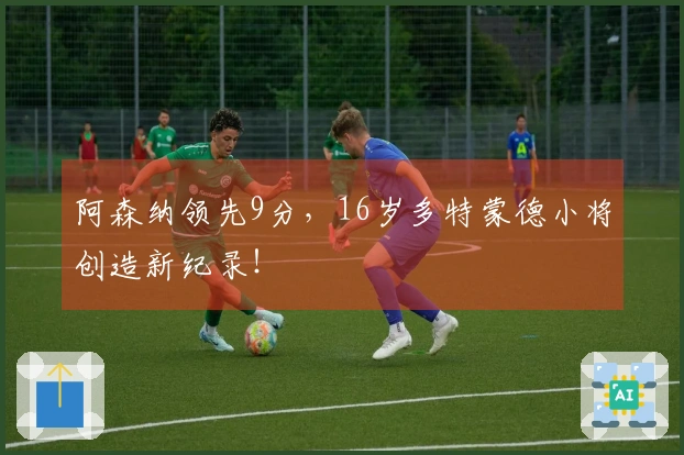 阿森纳领先9分，16岁多特蒙德小将创造新纪录！