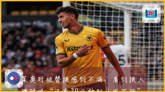 莱奥对被替换感到不满，看到换人牌时喊“还有20分钟别让我下场”