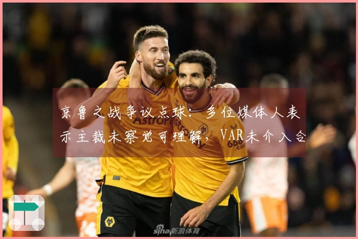 京鲁之战争议点球：多位媒体人表示主裁未察觉可理解，VAR未介入合理