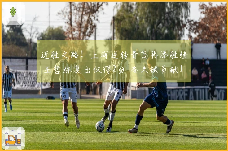 连胜之路！上海逆转青岛再添胜绩 王哲林复出仅得2分 洛夫顿贡献18+7