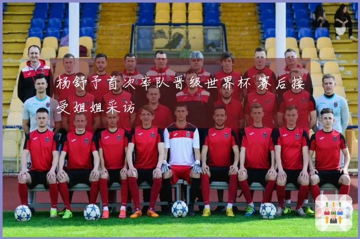 杨舒予首次率队晋级世界杯 赛后接受姐姐采访