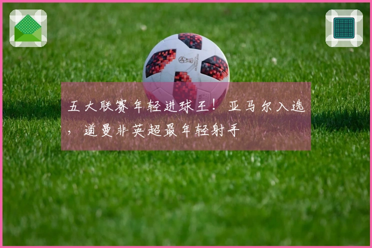 五大联赛年轻进球王！亚马尔入选，道曼非英超最年轻射手