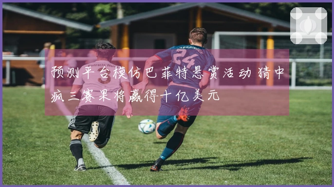 预测平台模仿巴菲特悬赏活动 猜中疯三赛果将赢得十亿美元