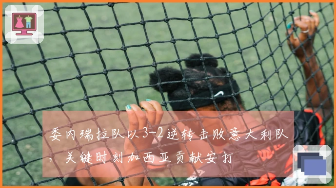 委内瑞拉队以3-2逆转击败意大利队，关键时刻加西亚贡献安打