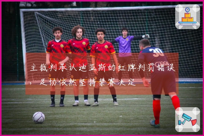 主裁判承认迪亚斯的红牌判罚错误，足协依然坚持禁赛决定