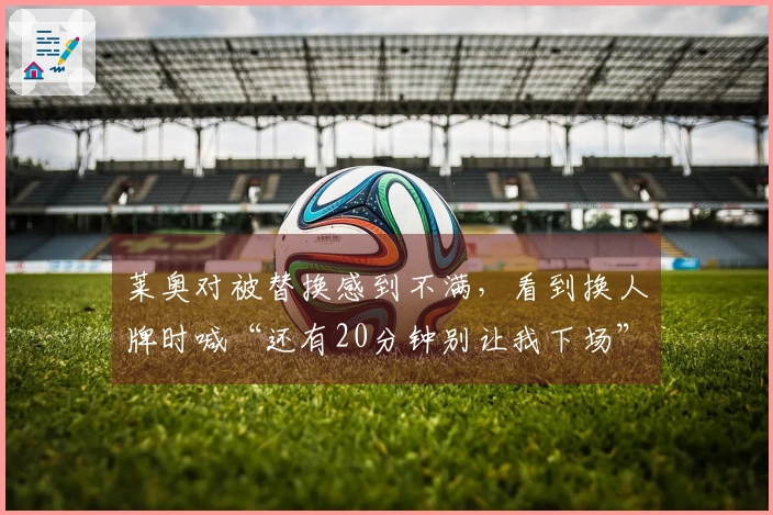 莱奥对被替换感到不满，看到换人牌时喊“还有20分钟别让我下场”