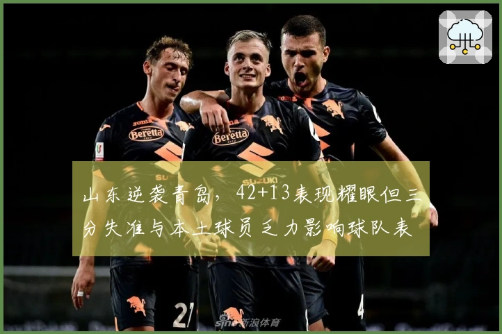 山东逆袭青岛，42+13表现耀眼但三分失准与本土球员乏力影响球队表现