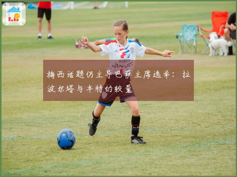 梅西话题仍主导巴萨主席选举：拉波尔塔与丰特的较量