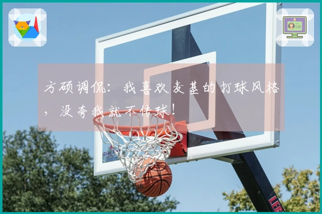 方硕调侃：我喜欢麦基的打球风格，没夸我就不传球！