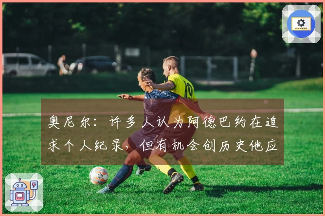 奥尼尔：许多人认为阿德巴约在追求个人纪录，但有机会创历史他应当把握