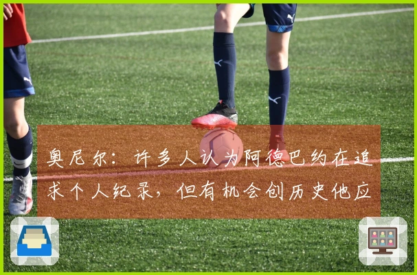 奥尼尔：许多人认为阿德巴约在追求个人纪录，但有机会创历史他应当把握