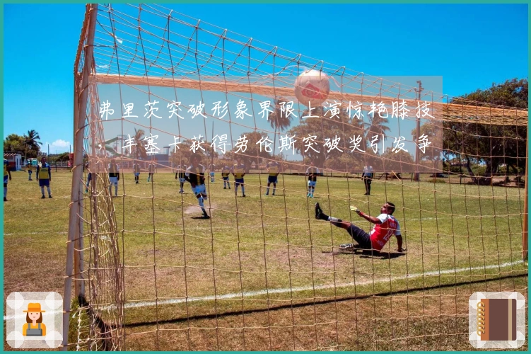 弗里茨突破形象界限上演惊艳膝技，丰塞卡获得劳伦斯突破奖引发争议